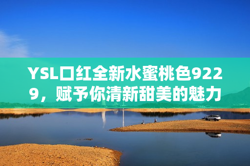 YSL口红全新水蜜桃色9229，赋予你清新甜美的魅力