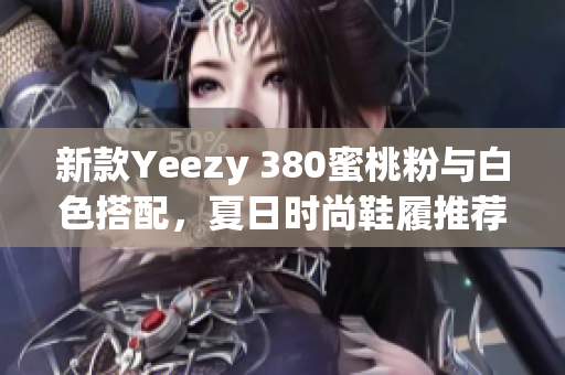 新款Yeezy 380蜜桃粉与白色搭配，夏日时尚鞋履推荐