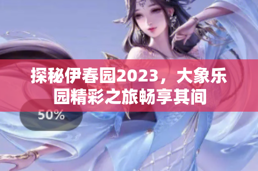 探秘伊春园2023，大象乐园精彩之旅畅享其间