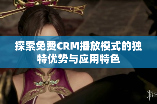 探索免费CRM播放模式的独特优势与应用特色