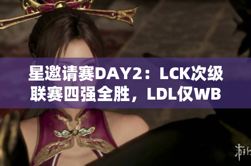 星邀请赛DAY2：LCK次级联赛四强全胜，LDL仅WBG二队获胜