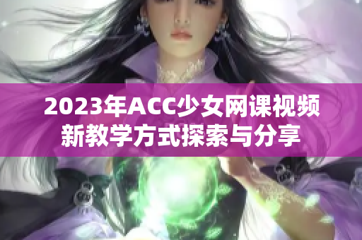 2023年ACC少女网课视频新教学方式探索与分享