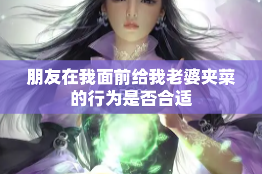 朋友在我面前给我老婆夹菜的行为是否合适