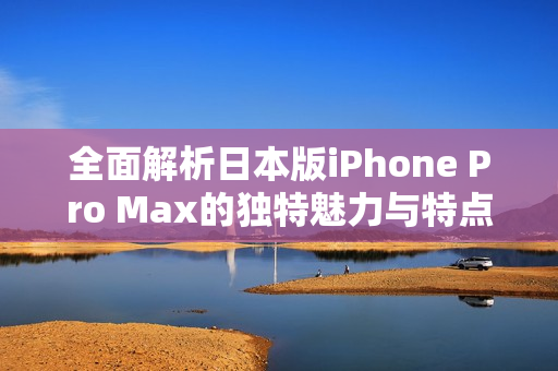 全面解析日本版iPhone Pro Max的独特魅力与特点