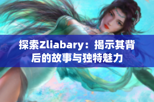 探索Zliabary：揭示其背后的故事与独特魅力