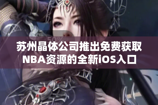 苏州晶体公司推出免费获取NBA资源的全新iOS入口