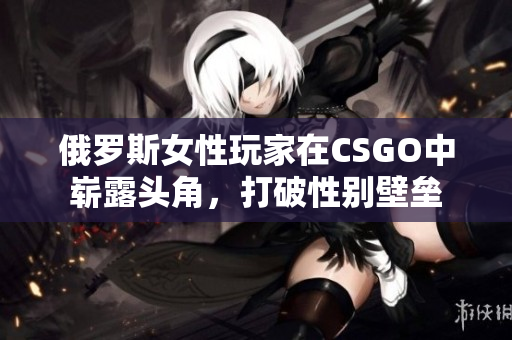 俄罗斯女性玩家在CSGO中崭露头角，打破性别壁垒