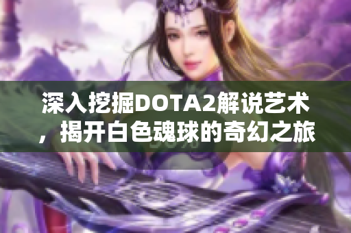 深入挖掘DOTA2解说艺术，揭开白色魂球的奇幻之旅