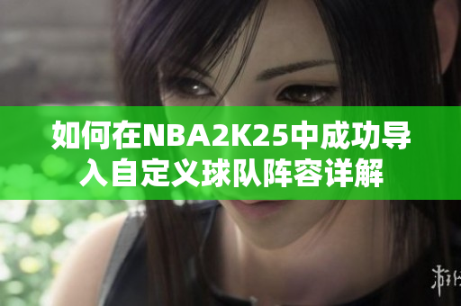 如何在NBA2K25中成功导入自定义球队阵容详解