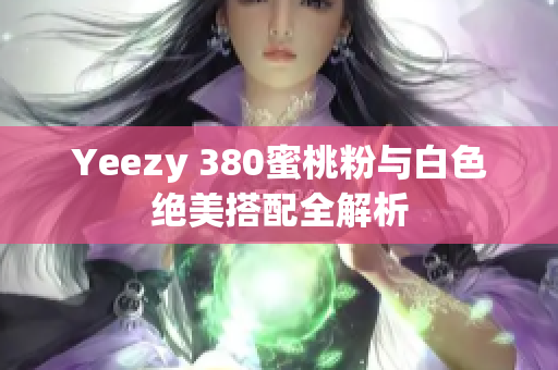 Yeezy 380蜜桃粉与白色绝美搭配全解析