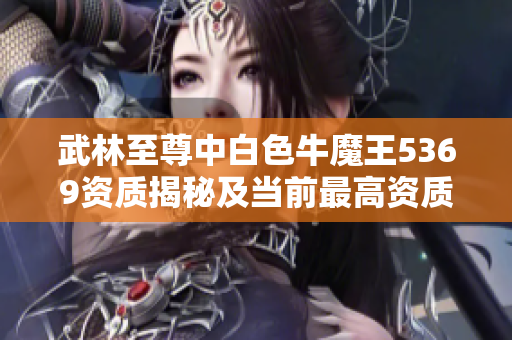 武林至尊中白色牛魔王5369资质揭秘及当前最高资质分析