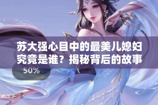 苏大强心目中的最美儿媳妇究竟是谁？揭秘背后的故事与情感