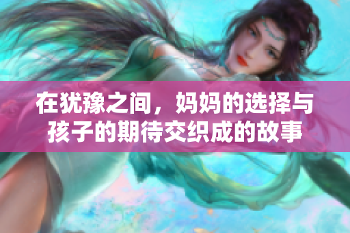 在犹豫之间，妈妈的选择与孩子的期待交织成的故事