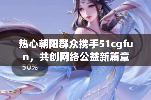 热心朝阳群众携手51cgfun，共创网络公益新篇章