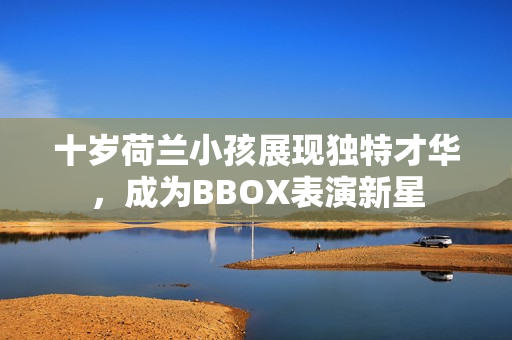 十岁荷兰小孩展现独特才华，成为BBOX表演新星