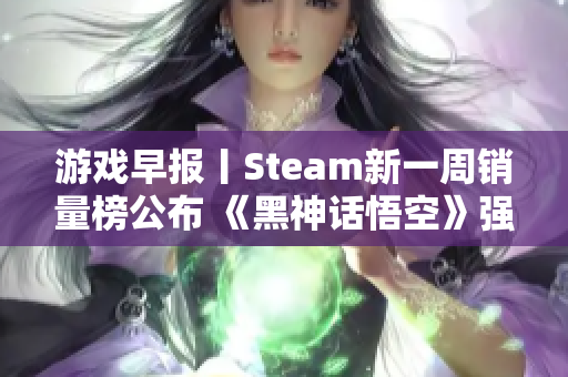 游戏早报丨Steam新一周销量榜公布 《黑神话悟空》强势登顶