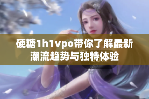 硬糖1h1vpo带你了解最新潮流趋势与独特体验