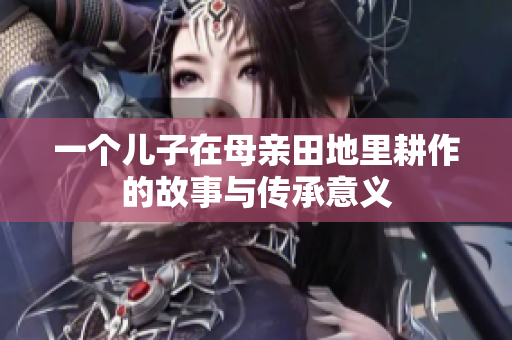 一个儿子在母亲田地里耕作的故事与传承意义