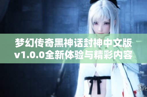 梦幻传奇黑神话封神中文版v1.0.0全新体验与精彩内容揭秘