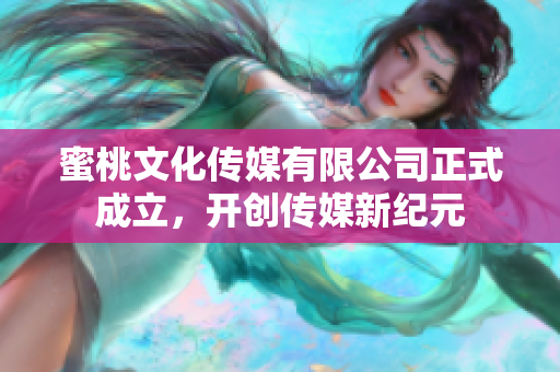 蜜桃文化传媒有限公司正式成立，开创传媒新纪元