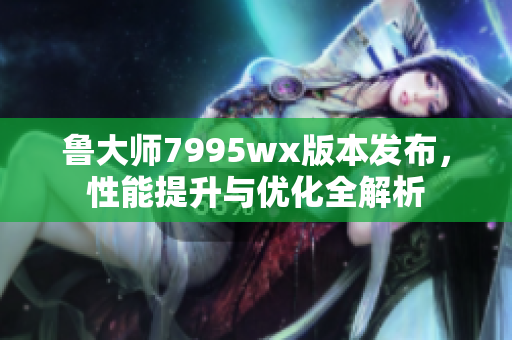 鲁大师7995wx版本发布，性能提升与优化全解析