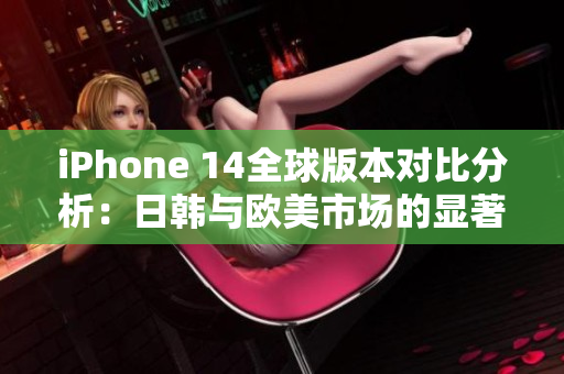 iPhone 14全球版本对比分析：日韩与欧美市场的显著差异