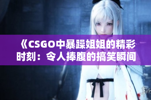 《CSGO中暴躁姐姐的精彩时刻：令人捧腹的搞笑瞬间合集》