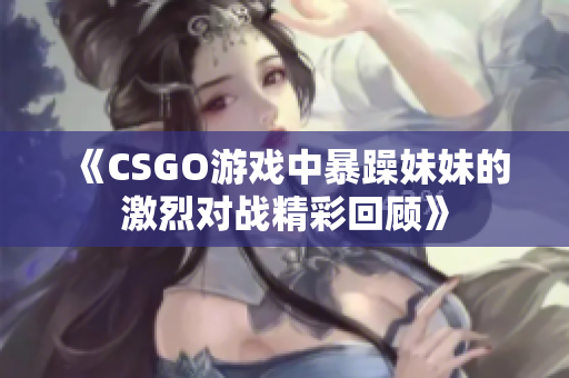 《CSGO游戏中暴躁妹妹的激烈对战精彩回顾》