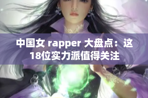 中国女 rapper 大盘点：这18位实力派值得关注