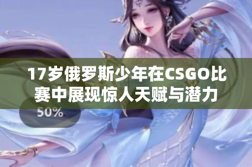 17岁俄罗斯少年在CSGO比赛中展现惊人天赋与潜力