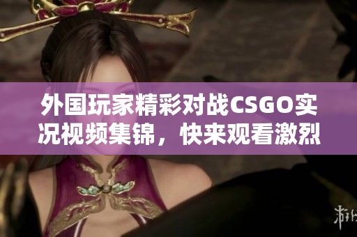 外国玩家精彩对战CSGO实况视频集锦，快来观看激烈瞬间！