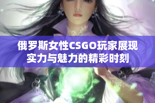 俄罗斯女性CSGO玩家展现实力与魅力的精彩时刻