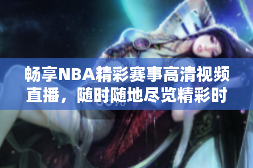 畅享NBA精彩赛事高清视频直播，随时随地尽览精彩时刻