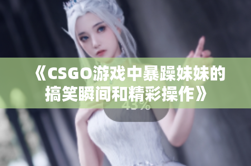 《CSGO游戏中暴躁妹妹的搞笑瞬间和精彩操作》