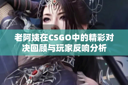 老阿姨在CSGO中的精彩对决回顾与玩家反响分析