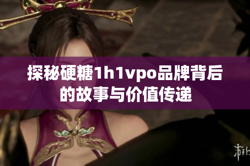 探秘硬糖1h1vpo品牌背后的故事与价值传递