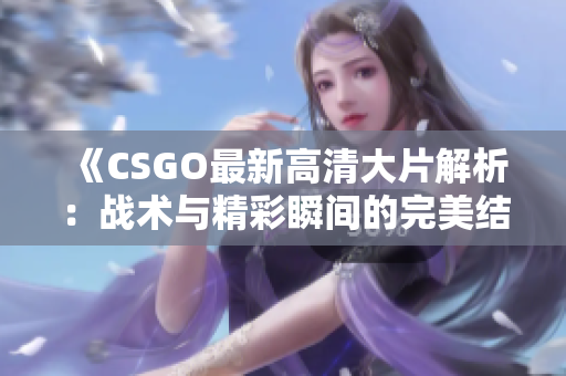 《CSGO最新高清大片解析：战术与精彩瞬间的完美结合》