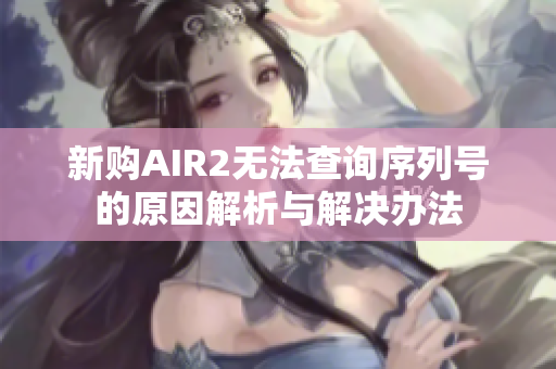 新购AIR2无法查询序列号的原因解析与解决办法