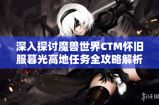 深入探讨魔兽世界CTM怀旧服暮光高地任务全攻略解析