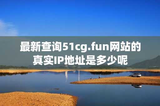 最新查询51cg.fun网站的真实IP地址是多少呢