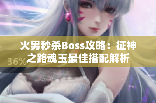 火男秒杀Boss攻略：征神之路魂玉最佳搭配解析