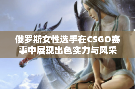 俄罗斯女性选手在CSGO赛事中展现出色实力与风采