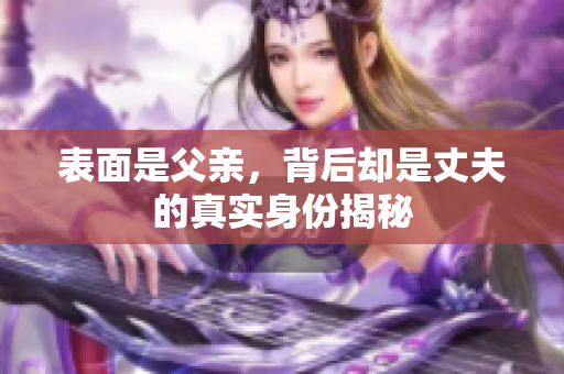 表面是父亲，背后却是丈夫的真实身份揭秘