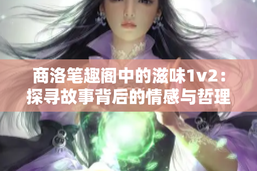 商洛笔趣阁中的滋味1v2：探寻故事背后的情感与哲理