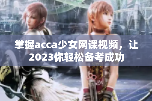 掌握acca少女网课视频，让2023你轻松备考成功