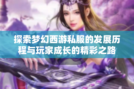 探索梦幻西游私服的发展历程与玩家成长的精彩之路