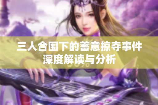 三人合围下的蓄意掠夺事件深度解读与分析