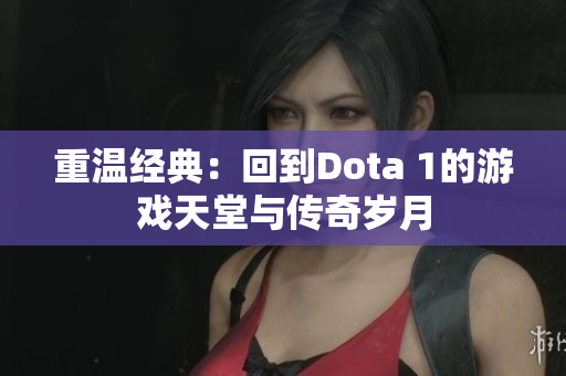 重温经典：回到Dota 1的游戏天堂与传奇岁月