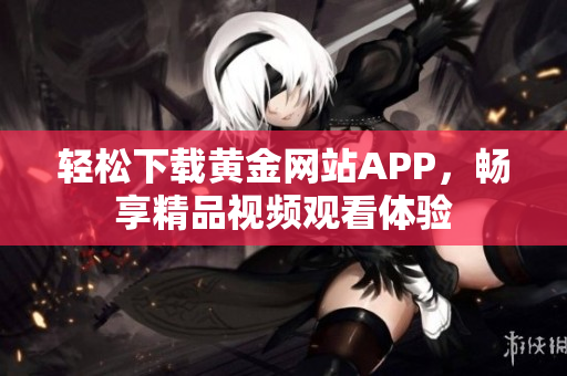 轻松下载黄金网站APP，畅享精品视频观看体验