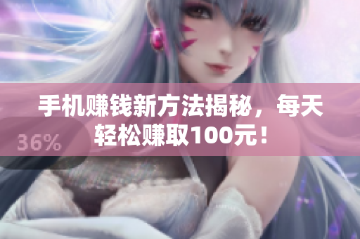 手机赚钱新方法揭秘，每天轻松赚取100元！